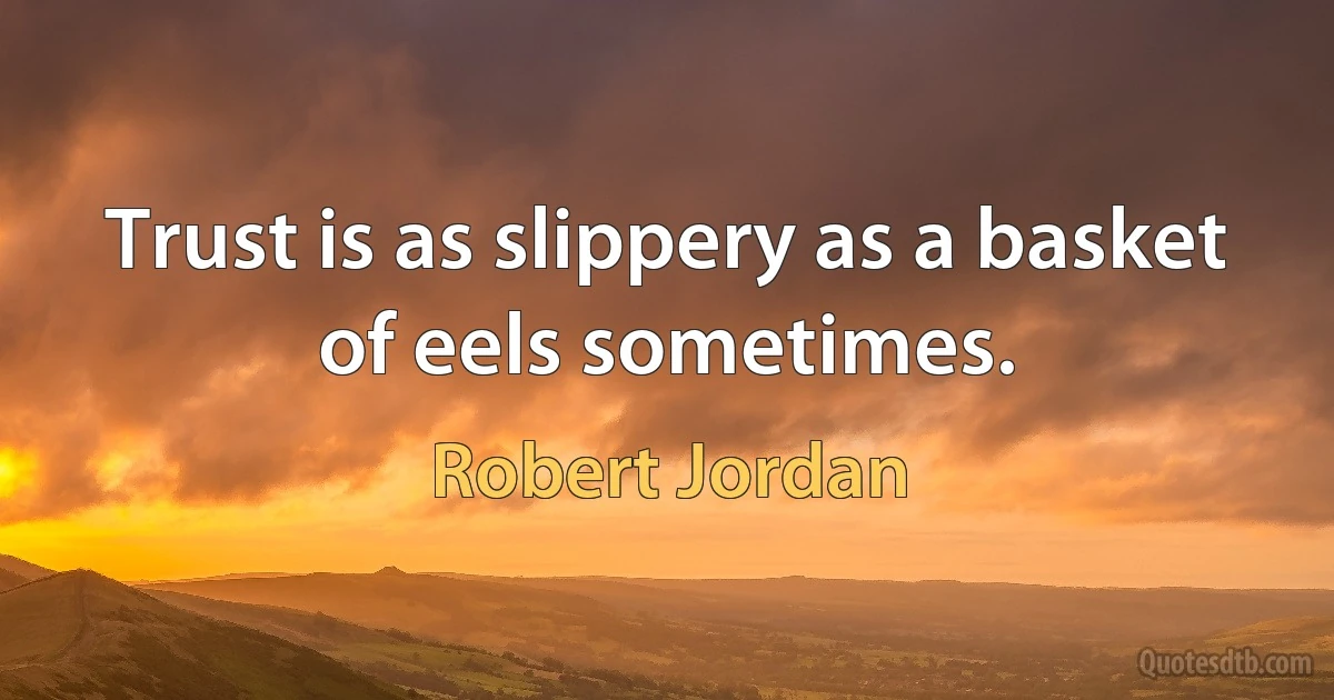 Trust is as slippery as a basket of eels sometimes. (Robert Jordan)