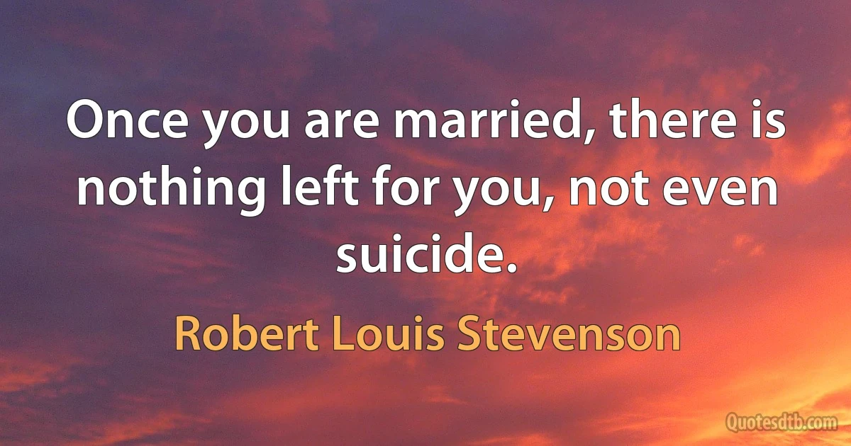 Once you are married, there is nothing left for you, not even suicide. (Robert Louis Stevenson)