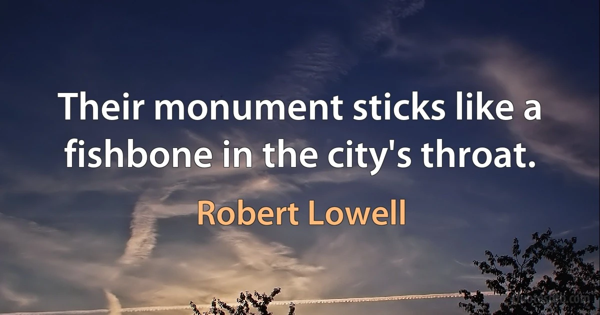 Their monument sticks like a fishbone in the city's throat. (Robert Lowell)