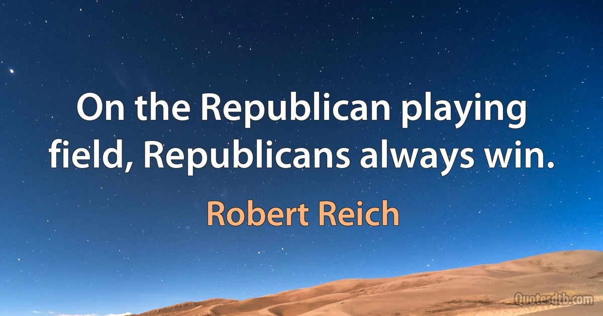 On the Republican playing field, Republicans always win. (Robert Reich)