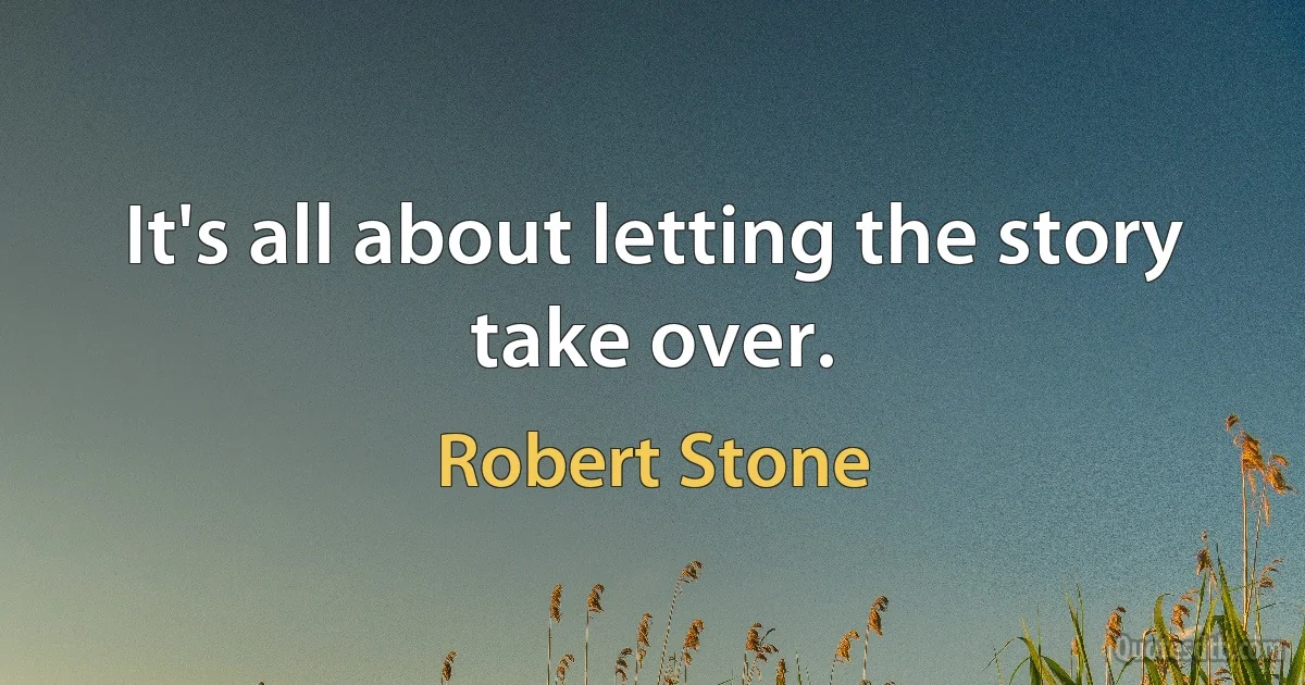 It's all about letting the story take over. (Robert Stone)