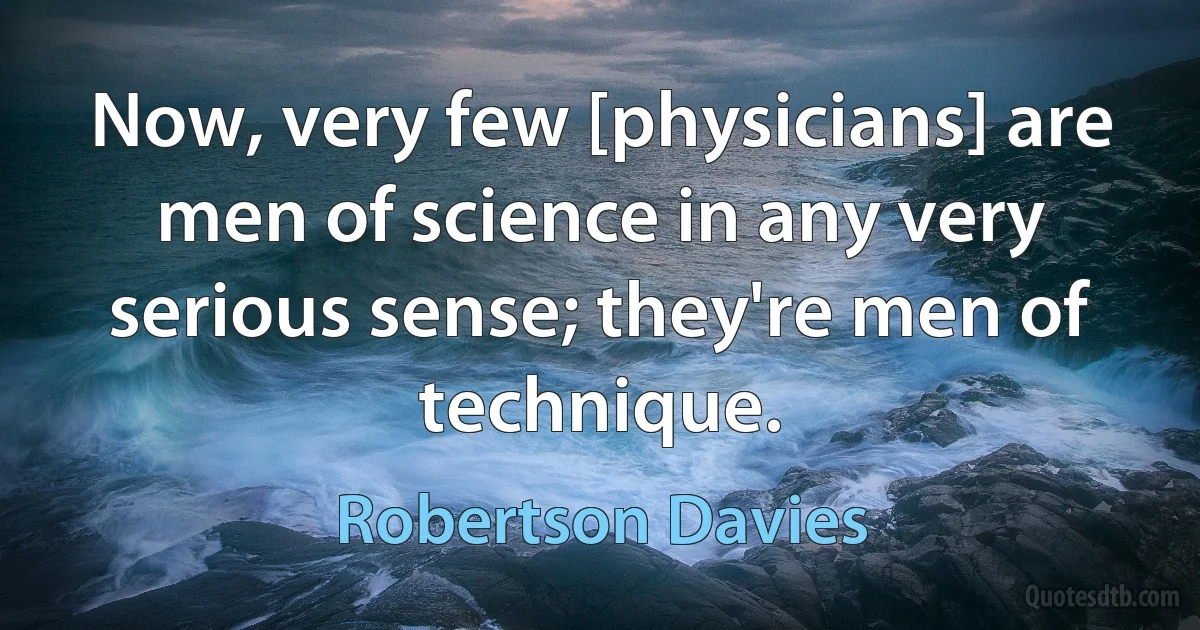 Now, very few [physicians] are men of science in any very serious sense; they're men of technique. (Robertson Davies)