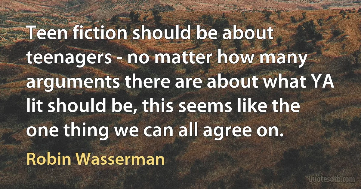 Teen fiction should be about teenagers - no matter how many arguments there are about what YA lit should be, this seems like the one thing we can all agree on. (Robin Wasserman)