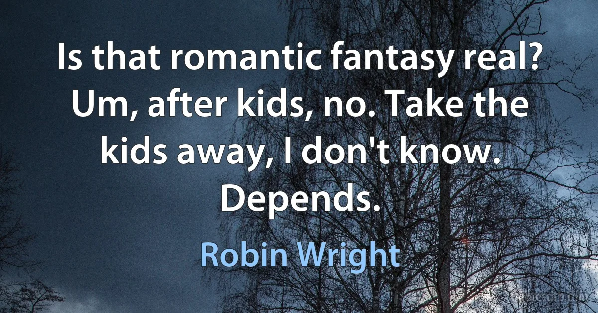 Is that romantic fantasy real? Um, after kids, no. Take the kids away, I don't know. Depends. (Robin Wright)