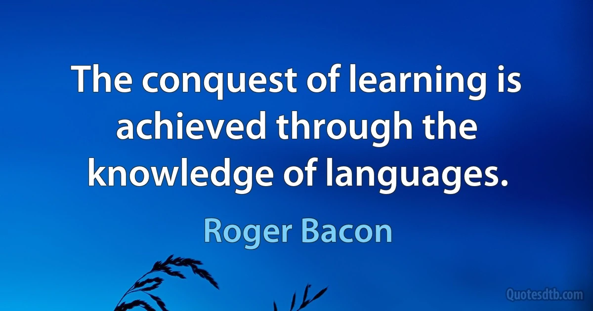 The conquest of learning is achieved through the knowledge of languages. (Roger Bacon)