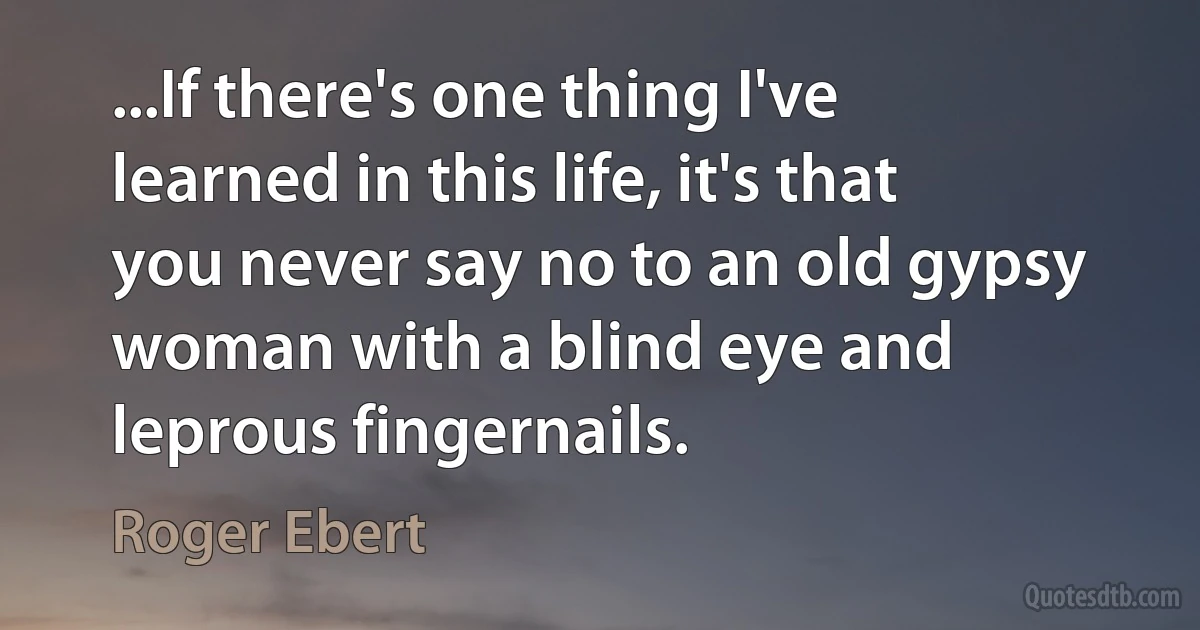 ...If there's one thing I've learned in this life, it's that you never say no to an old gypsy woman with a blind eye and leprous fingernails. (Roger Ebert)