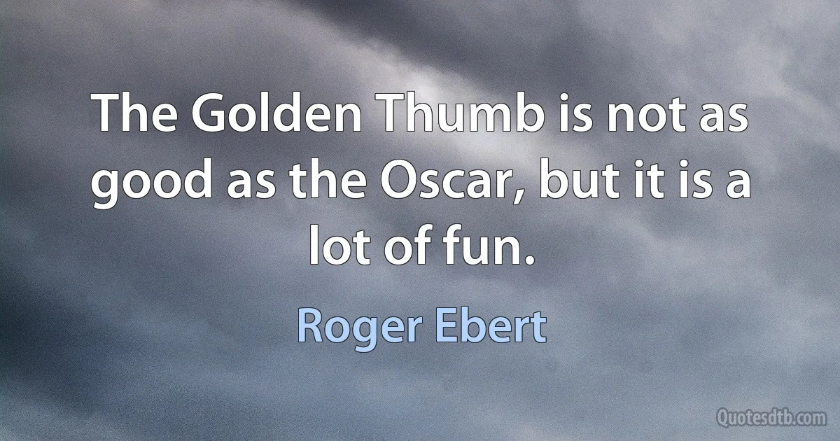 The Golden Thumb is not as good as the Oscar, but it is a lot of fun. (Roger Ebert)