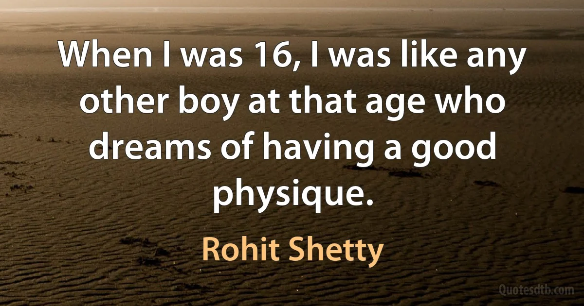 When I was 16, I was like any other boy at that age who dreams of having a good physique. (Rohit Shetty)