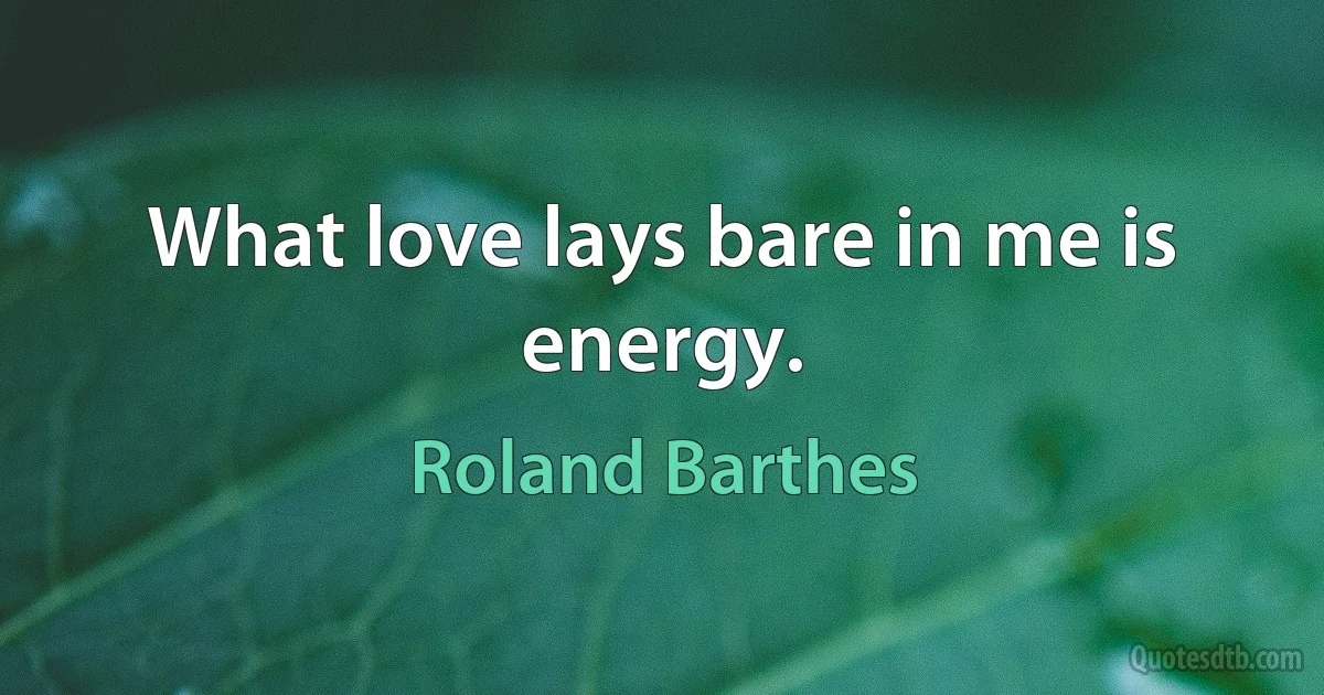 What love lays bare in me is energy. (Roland Barthes)