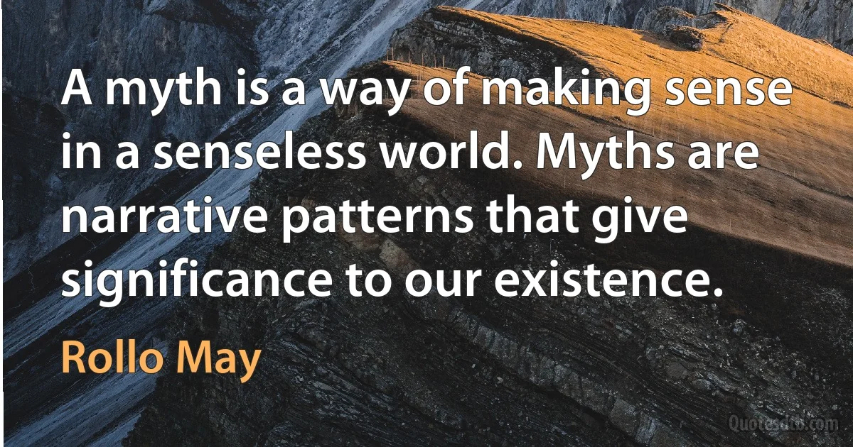 A myth is a way of making sense in a senseless world. Myths are narrative patterns that give significance to our existence. (Rollo May)