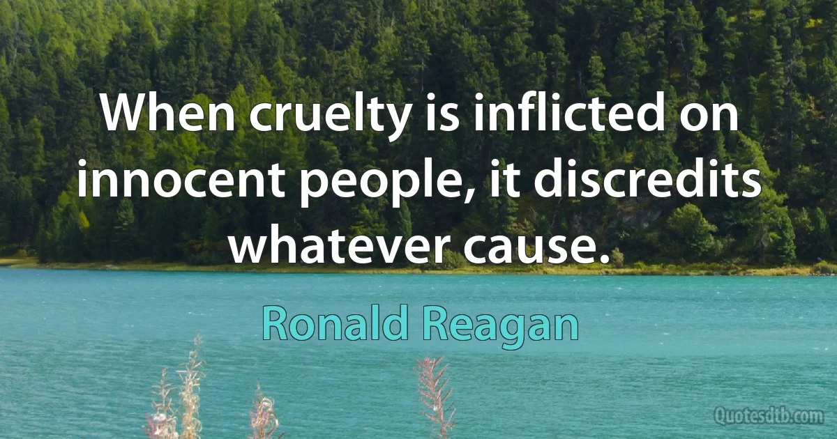 When cruelty is inflicted on innocent people, it discredits whatever cause. (Ronald Reagan)