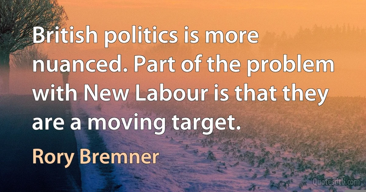 British politics is more nuanced. Part of the problem with New Labour is that they are a moving target. (Rory Bremner)