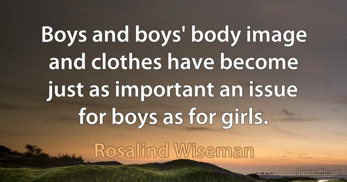 Boys and boys' body image and clothes have become just as important an issue for boys as for girls. (Rosalind Wiseman)