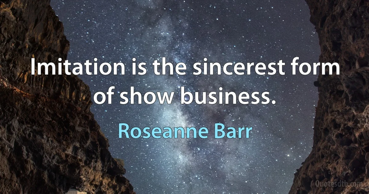 Imitation is the sincerest form of show business. (Roseanne Barr)