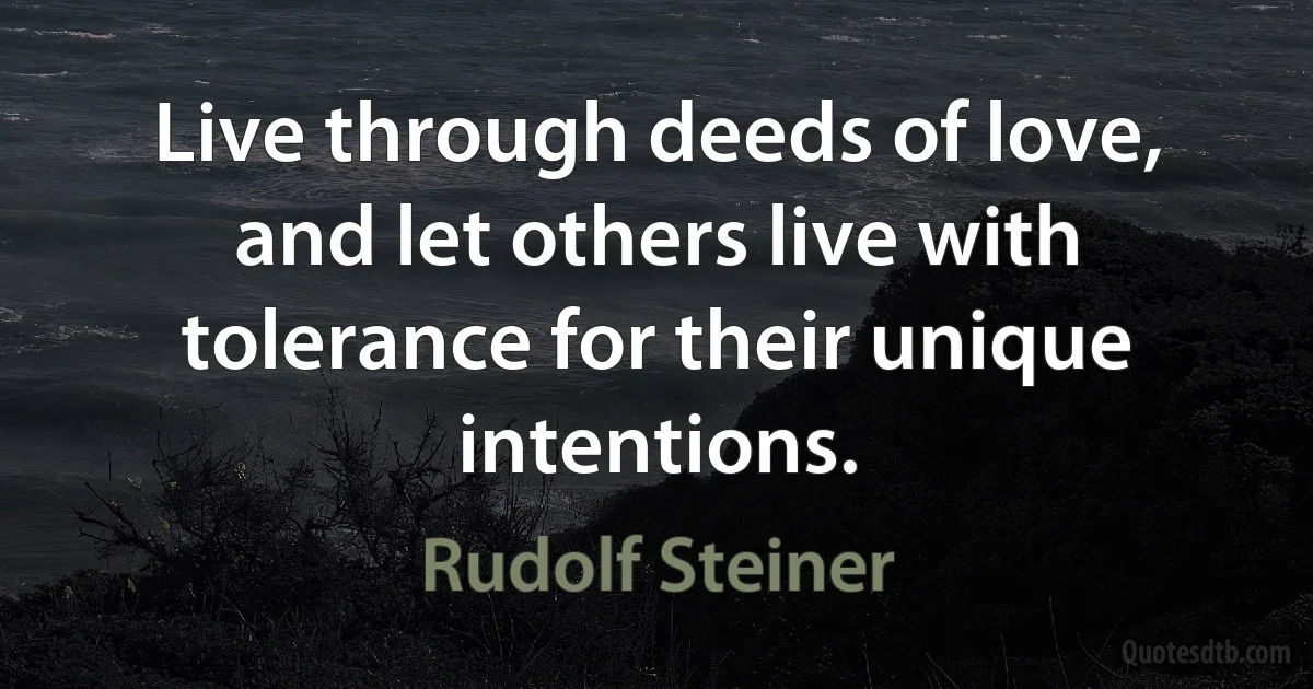 Live through deeds of love, and let others live with tolerance for their unique intentions. (Rudolf Steiner)