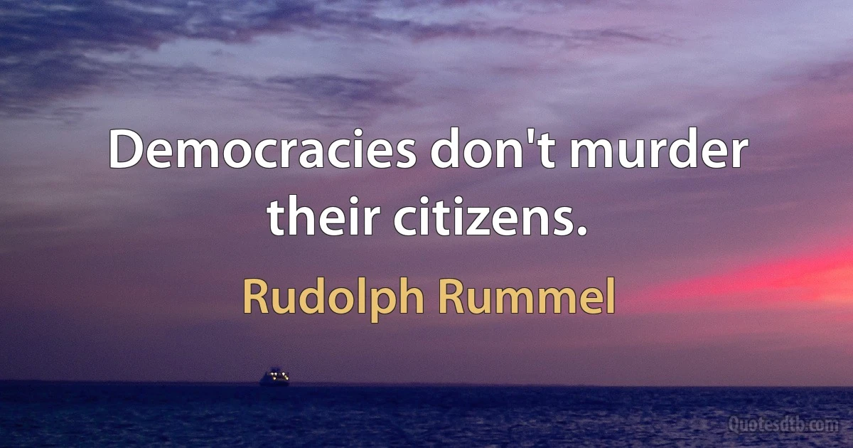 Democracies don't murder their citizens. (Rudolph Rummel)