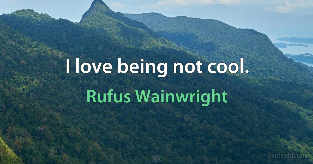 I love being not cool. (Rufus Wainwright)