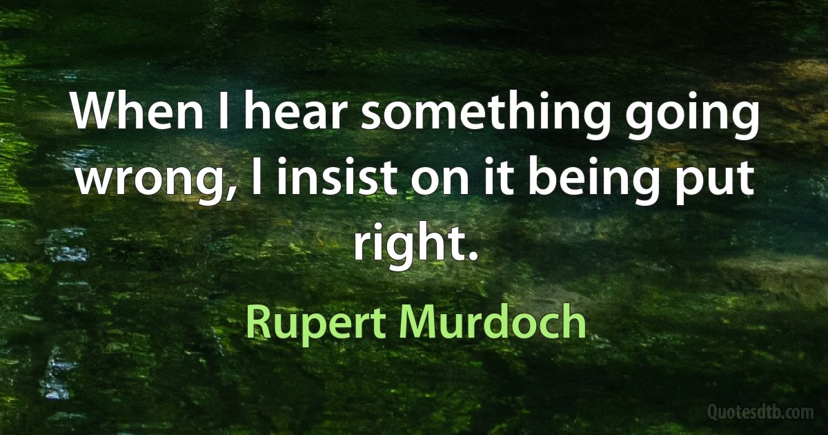 When I hear something going wrong, I insist on it being put right. (Rupert Murdoch)