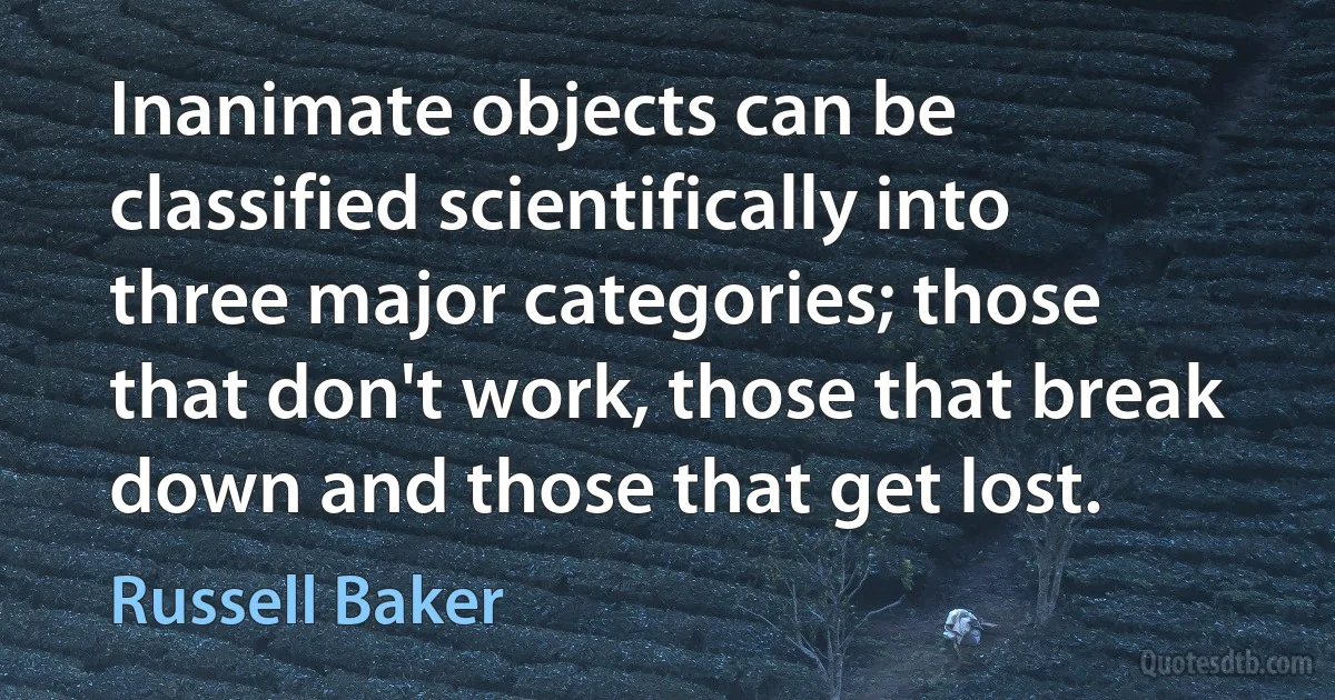 Inanimate objects can be classified scientifically into three major categories; those that don't work, those that break down and those that get lost. (Russell Baker)