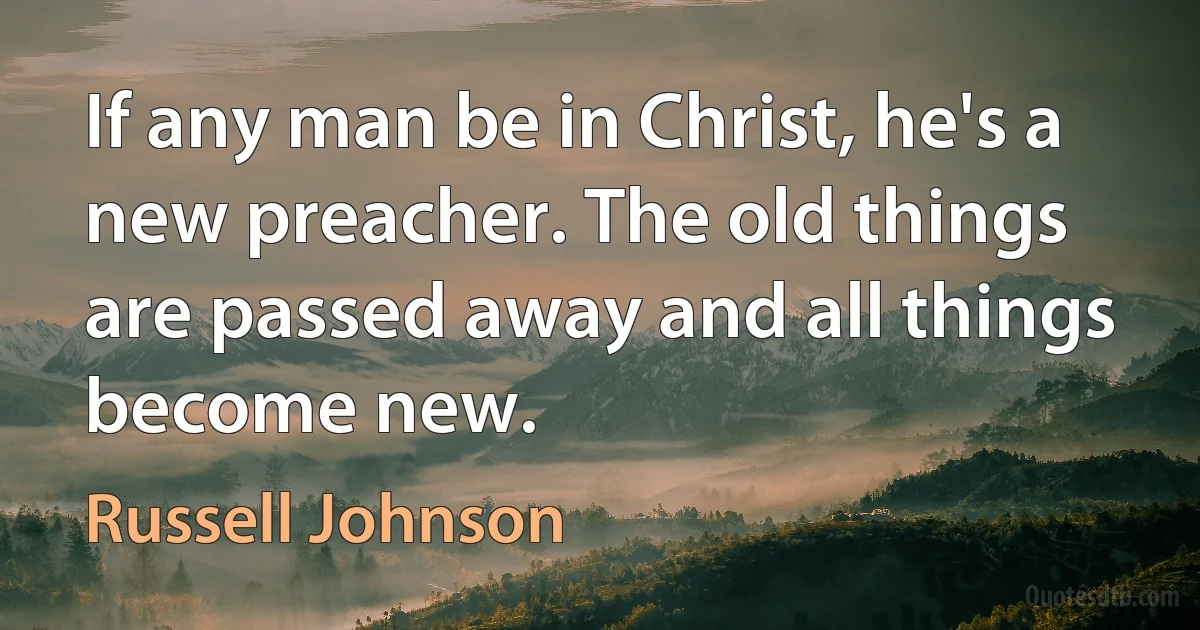 If any man be in Christ, he's a new preacher. The old things are passed away and all things become new. (Russell Johnson)