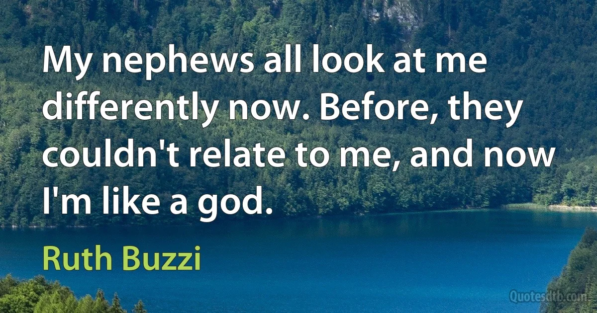 My nephews all look at me differently now. Before, they couldn't relate to me, and now I'm like a god. (Ruth Buzzi)