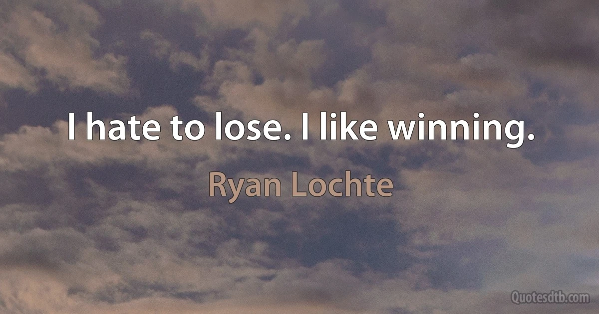 I hate to lose. I like winning. (Ryan Lochte)