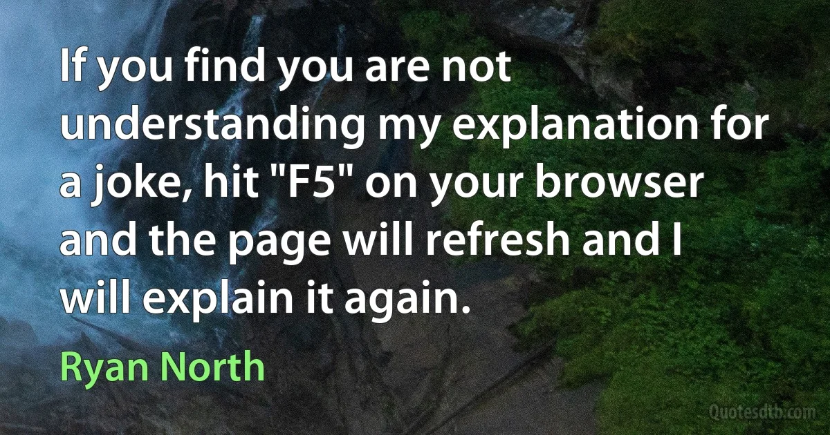 If you find you are not understanding my explanation for a joke, hit "F5" on your browser and the page will refresh and I will explain it again. (Ryan North)