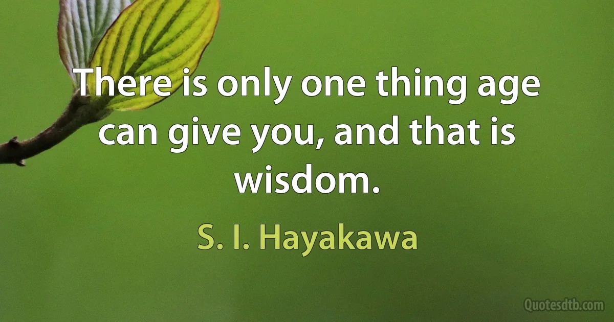 There is only one thing age can give you, and that is wisdom. (S. I. Hayakawa)