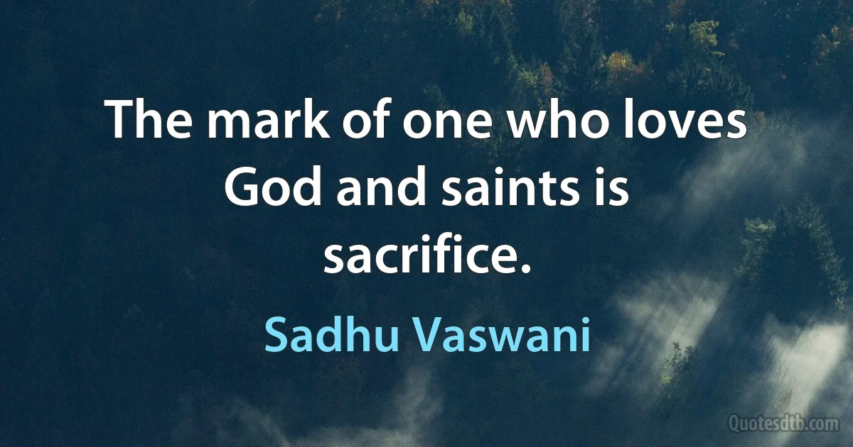 The mark of one who loves God and saints is sacrifice. (Sadhu Vaswani)