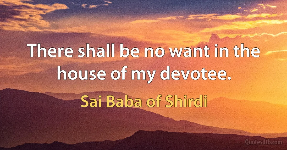 There shall be no want in the house of my devotee. (Sai Baba of Shirdi)