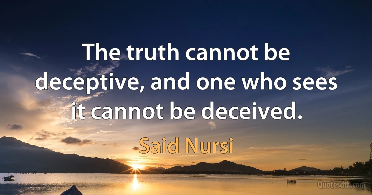 The truth cannot be deceptive, and one who sees it cannot be deceived. (Said Nursi)