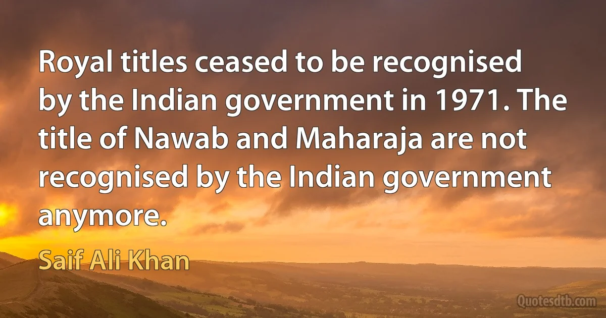 Royal titles ceased to be recognised by the Indian government in 1971. The title of Nawab and Maharaja are not recognised by the Indian government anymore. (Saif Ali Khan)