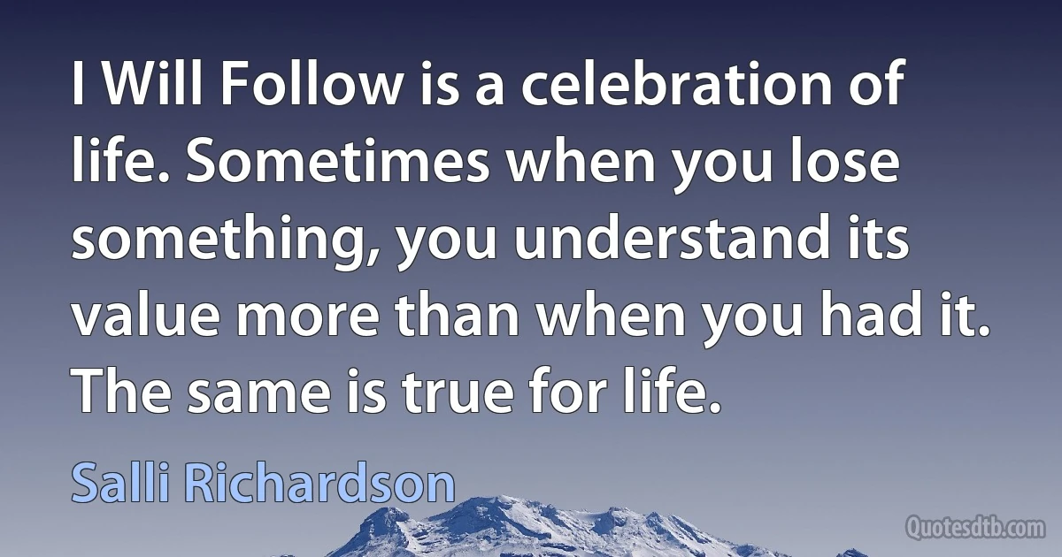 I Will Follow is a celebration of life. Sometimes when you lose something, you understand its value more than when you had it. The same is true for life. (Salli Richardson)