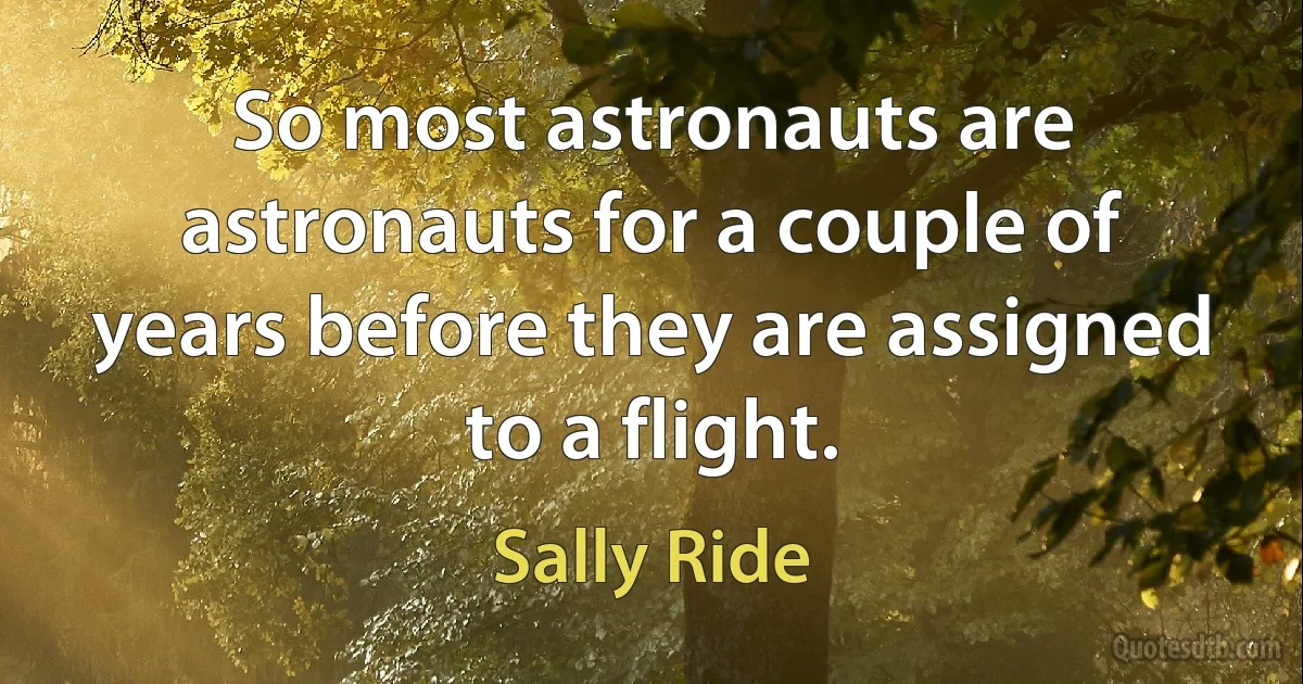 So most astronauts are astronauts for a couple of years before they are assigned to a flight. (Sally Ride)