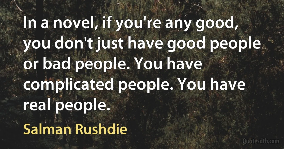 In a novel, if you're any good, you don't just have good people or bad people. You have complicated people. You have real people. (Salman Rushdie)