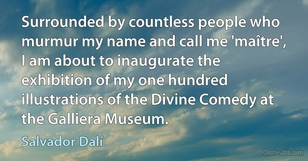 Surrounded by countless people who murmur my name and call me 'maître', I am about to inaugurate the exhibition of my one hundred illustrations of the Divine Comedy at the Galliera Museum. (Salvador Dalí)