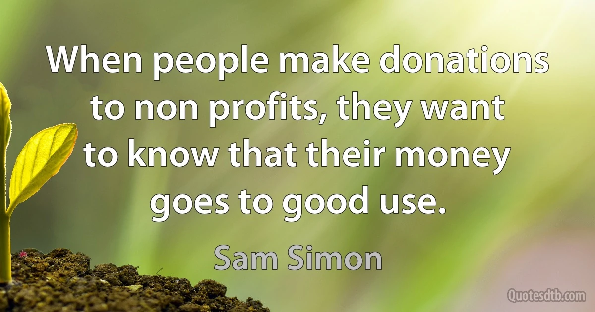 When people make donations to non profits, they want to know that their money goes to good use. (Sam Simon)