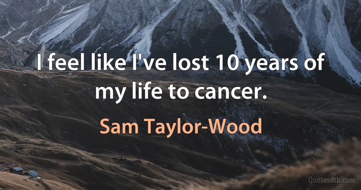 I feel like I've lost 10 years of my life to cancer. (Sam Taylor-Wood)