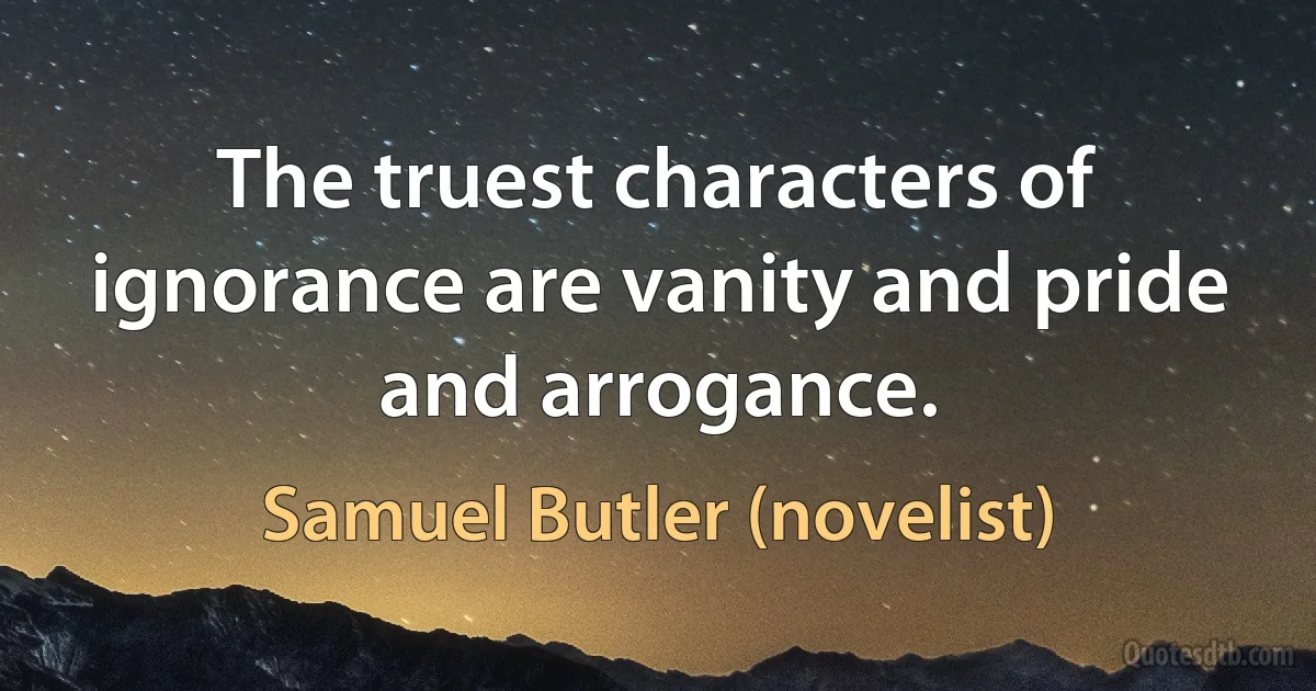 The truest characters of ignorance are vanity and pride and arrogance. (Samuel Butler (novelist))