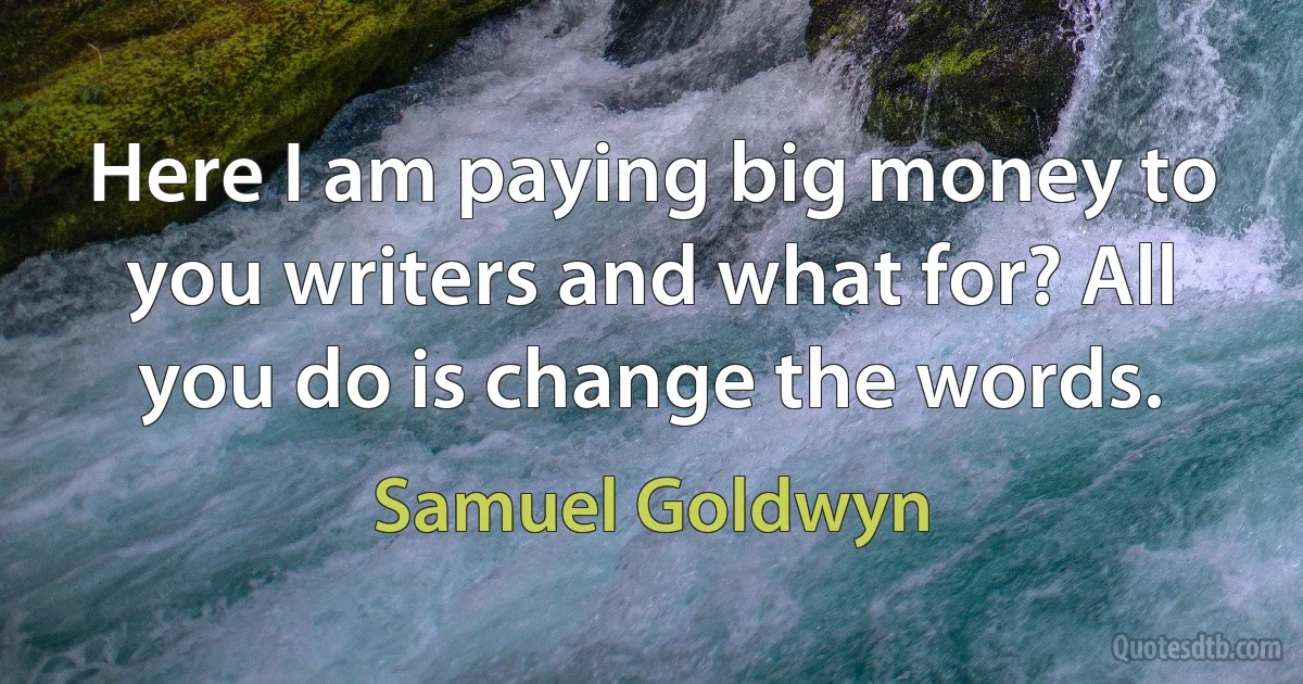 Here I am paying big money to you writers and what for? All you do is change the words. (Samuel Goldwyn)