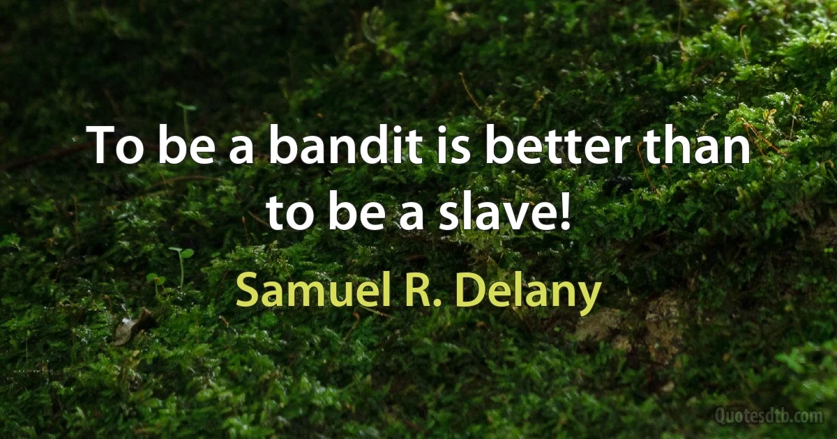 To be a bandit is better than to be a slave! (Samuel R. Delany)