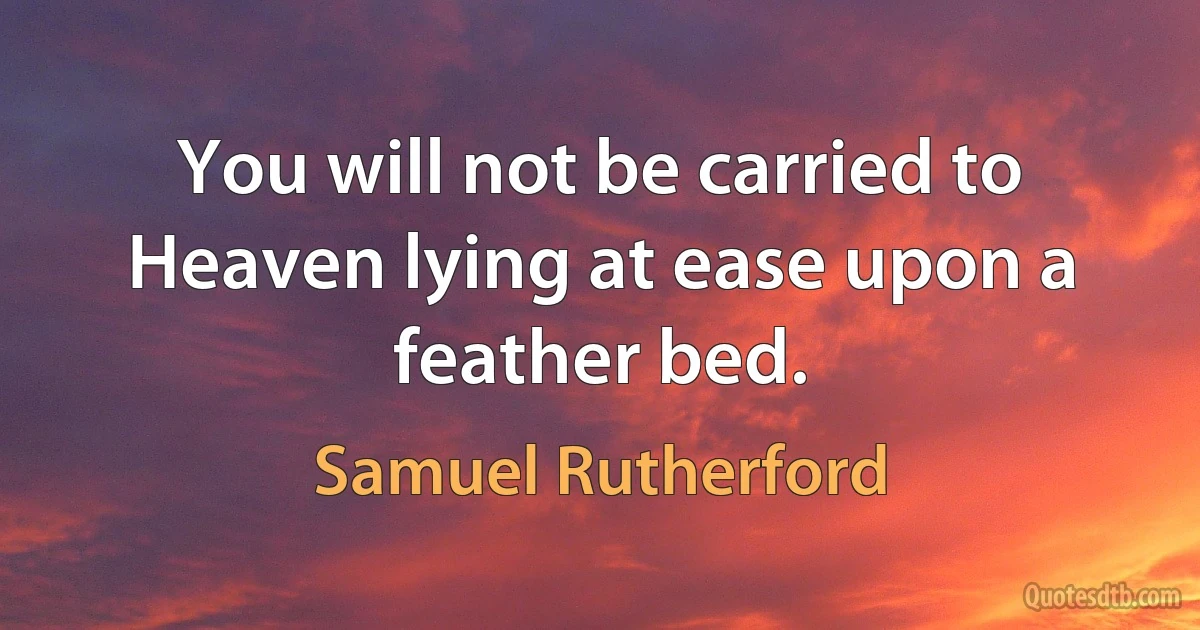 You will not be carried to Heaven lying at ease upon a feather bed. (Samuel Rutherford)