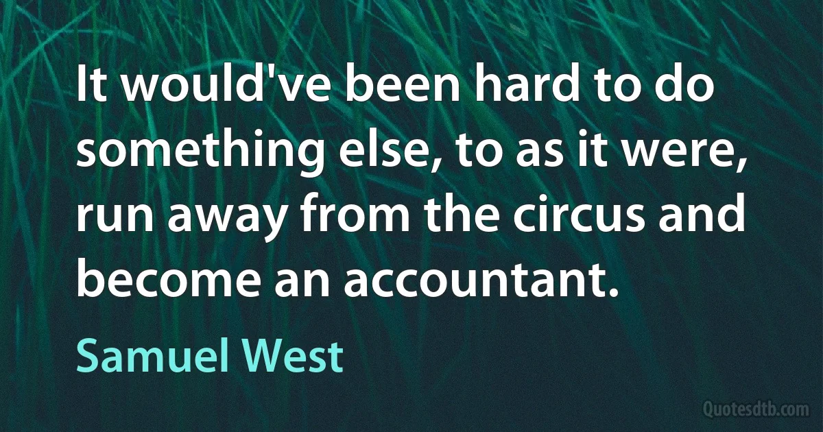 It would've been hard to do something else, to as it were, run away from the circus and become an accountant. (Samuel West)