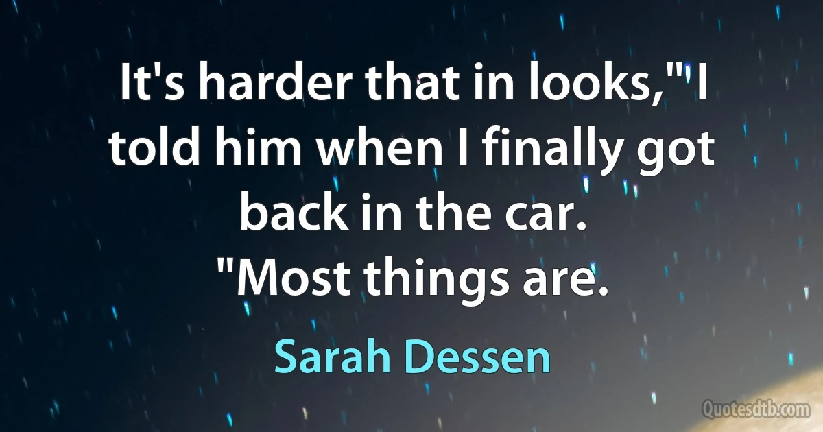 It's harder that in looks," I told him when I finally got back in the car.
"Most things are. (Sarah Dessen)