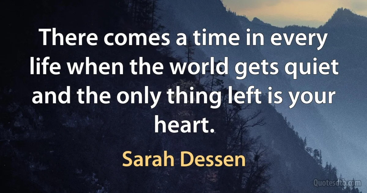 There comes a time in every life when the world gets quiet and the only thing left is your heart. (Sarah Dessen)