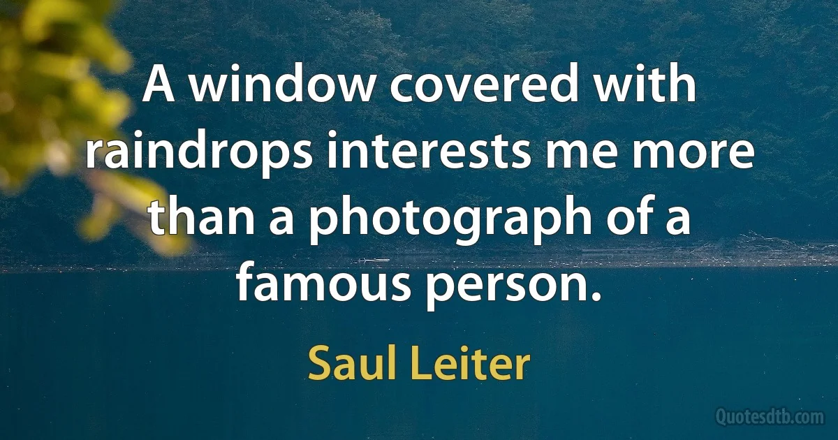 A window covered with raindrops interests me more than a photograph of a famous person. (Saul Leiter)