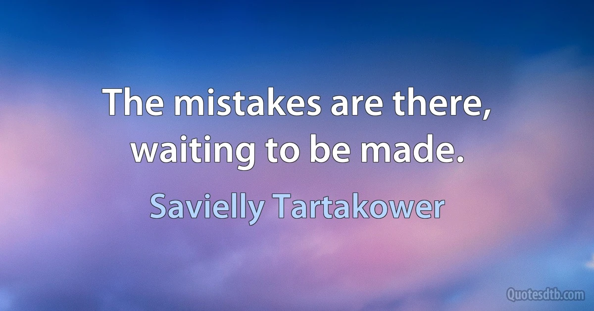 The mistakes are there, waiting to be made. (Savielly Tartakower)