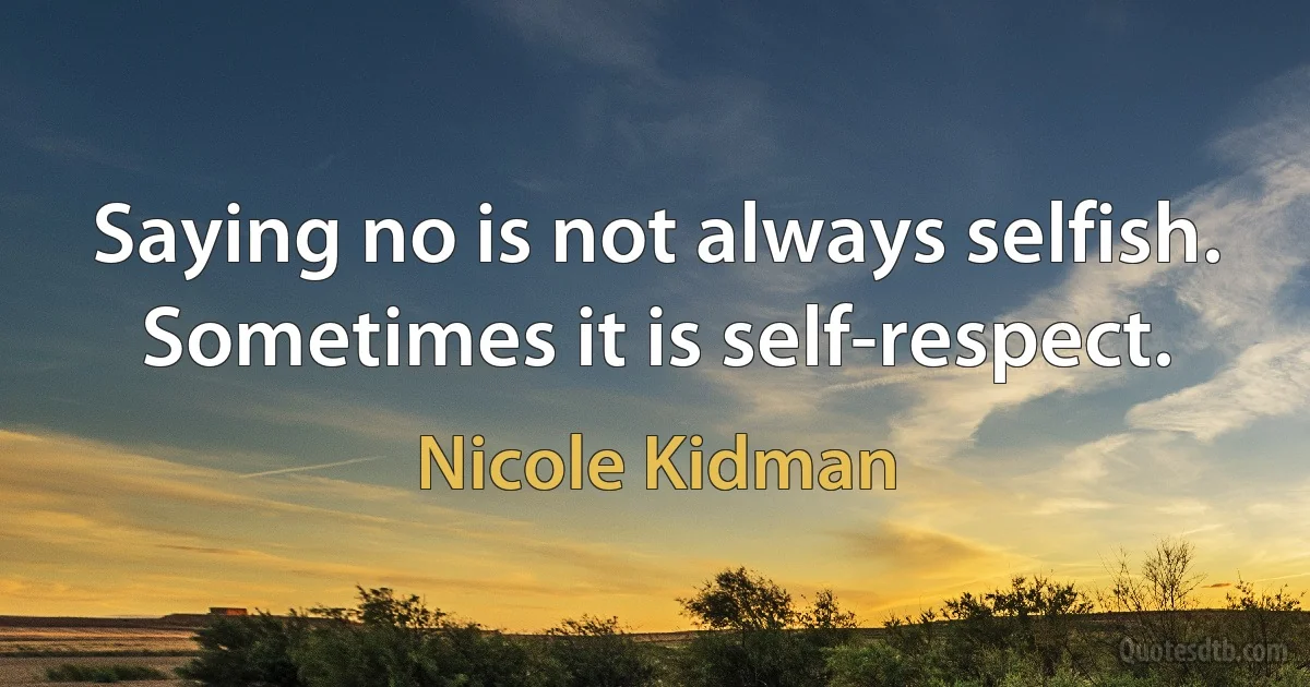 Saying no is not always selfish. Sometimes it is self-respect. (Nicole Kidman)