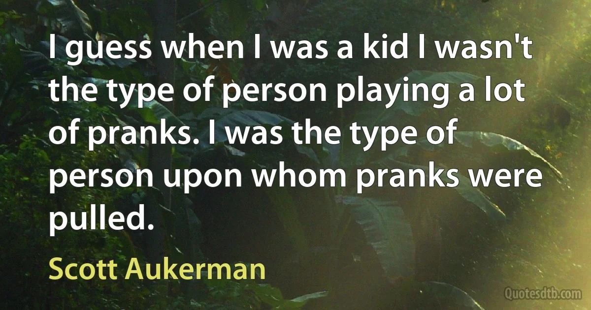 I guess when I was a kid I wasn't the type of person playing a lot of pranks. I was the type of person upon whom pranks were pulled. (Scott Aukerman)