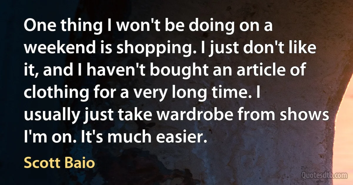 One thing I won't be doing on a weekend is shopping. I just don't like it, and I haven't bought an article of clothing for a very long time. I usually just take wardrobe from shows I'm on. It's much easier. (Scott Baio)